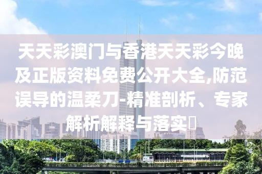 天天彩澳門與香港天天彩今晚及正版資料免費公開大全,防范誤導的溫柔刀-精準剖析、專家解析解釋與落實?