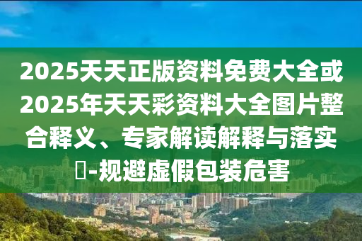 2025天天正版資料免費大全或2025年天天彩資料大全圖片整合釋義、專家解讀解釋與落實?-規(guī)避虛假包裝危害