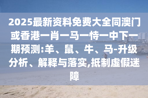 2025最新資料免費(fèi)大全同澳門或香港一肖一馬一恃一中下一期預(yù)測(cè):羊、鼠、牛、馬-升級(jí)分析、解釋與落實(shí),抵制虛假迷障
