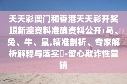 天天彩澳門和香港天天彩開獎(jiǎng)跟新澳資料準(zhǔn)確資料公開:馬、兔、牛、鼠,精準(zhǔn)剖析、專家解析解釋與落實(shí)?-留心欺詐性營(yíng)銷