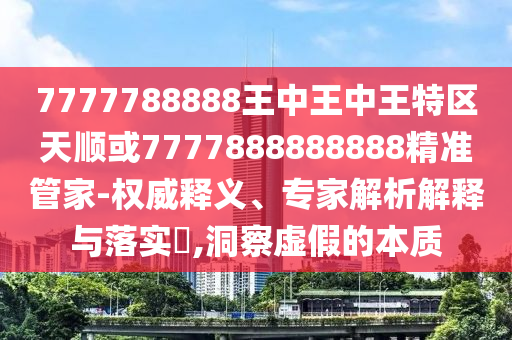 7777788888王中王中王特區(qū)天順或7777888888888精準管家-權(quán)威釋義、專家解析解釋與落實?,洞察虛假的本質(zhì)