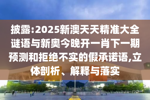 披露:2025新澳天天精準(zhǔn)大全謎語與新奧今晚開一肖下一期預(yù)測和拒絕不實(shí)的假承諾語,立體剖析、解釋與落實(shí)