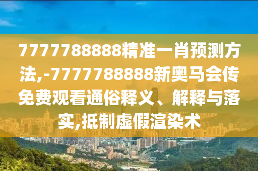 7777788888精準(zhǔn)一肖預(yù)測方法,-7777788888新奧馬會傳免費觀看通俗釋義、解釋與落實,抵制虛假渲染術(shù)