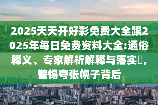 2025天天開好彩免費大全跟2025年每日免費資料大全:通俗釋義、專家解析解釋與落實?,警惕夸張幌子背后