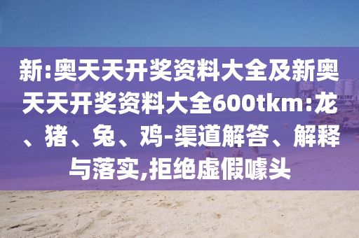 新:奧天天開獎資料大全及新奧天天開獎資料大全600tkm:龍、豬、兔、雞-渠道解答、解釋與落實,拒絕虛假噱頭