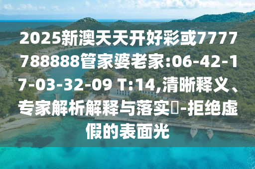 2025新澳天天開好彩或7777788888管家婆老家:06-42-17-03-32-09 T:14,清晰釋義、專家解析解釋與落實?-拒絕虛假的表面光