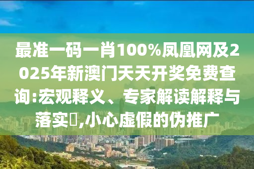 最準(zhǔn)一碼一肖100%鳳凰網(wǎng)及2025年新澳門天天開獎免費(fèi)查詢:宏觀釋義、專家解讀解釋與落實(shí)?,小心虛假的偽推廣