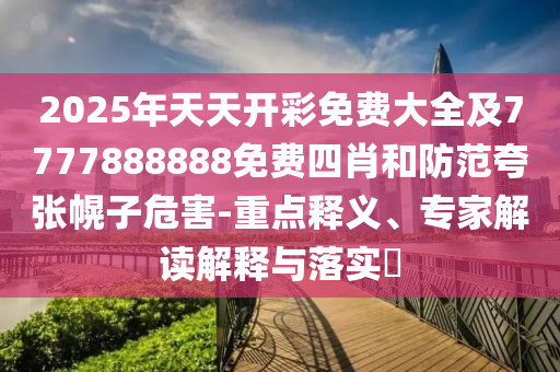 2025年天天開彩免費(fèi)大全及7777888888免費(fèi)四肖和防范夸張幌子危害-重點(diǎn)釋義、專家解讀解釋與落實(shí)?