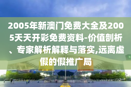 2005年新澳門免費大全及2005天天開彩免費資料-價值剖析、專家解析解釋與落實,遠離虛假的假推廣局