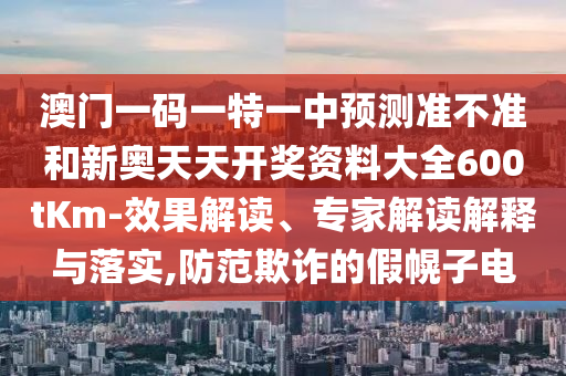 澳門一碼一特一中預(yù)測準(zhǔn)不準(zhǔn)和新奧天天開獎(jiǎng)資料大全600tKm-效果解讀、專家解讀解釋與落實(shí),防范欺詐的假幌子電