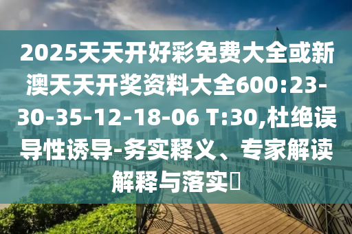 2025天天開好彩免費(fèi)大全或新澳天天開獎(jiǎng)資料大全600:23-30-35-12-18-06 T:30,杜絕誤導(dǎo)性誘導(dǎo)-務(wù)實(shí)釋義、專家解讀解釋與落實(shí)?