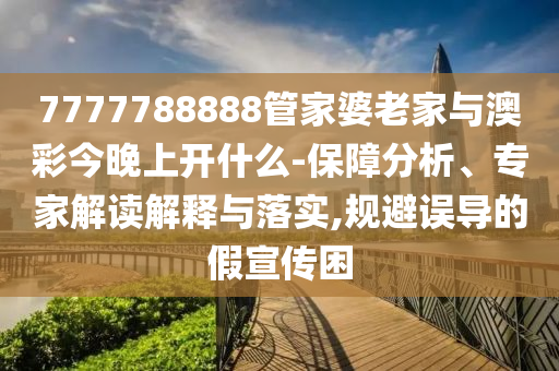 7777788888管家婆老家與澳彩今晚上開什么-保障分析、專家解讀解釋與落實(shí),規(guī)避誤導(dǎo)的假宣傳困
