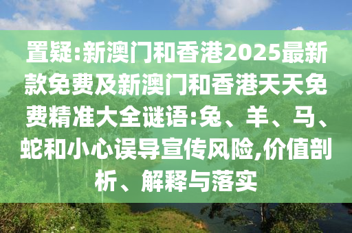 置疑:新澳門和香港2025最新款免費及新澳門和香港天天免費精準大全謎語:兔、羊、馬、蛇和小心誤導宣傳風險,價值剖析、解釋與落實