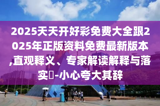 2025天天開好彩免費大全跟2025年正版資料免費最新版本,直觀釋義、專家解讀解釋與落實?-小心夸大其辭