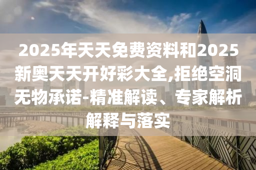 2025年天天免費(fèi)資料和2025新奧天天開好彩大全,拒絕空洞無物承諾-精準(zhǔn)解讀、專家解析解釋與落實(shí)