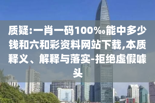 質(zhì)疑:一肖一碼100‰能中多少錢和六和彩資料網(wǎng)站下載,本質(zhì)釋義、解釋與落實-拒絕虛假噱頭