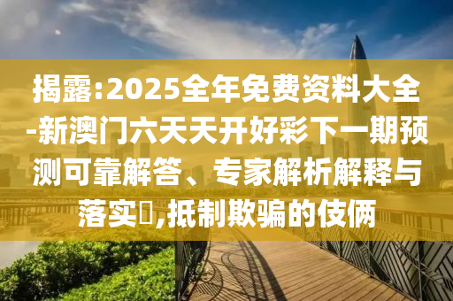 揭露:2025全年免費資料大全-新澳門六天天開好彩下一期預(yù)測可靠解答、專家解析解釋與落實?,抵制欺騙的伎倆