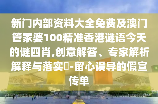 新門內(nèi)部資料大全免費及澳門管家婆100精準(zhǔn)香港謎語今天的謎四肖,創(chuàng)意解答、專家解析解釋與落實?-留心誤導(dǎo)的假宣傳單