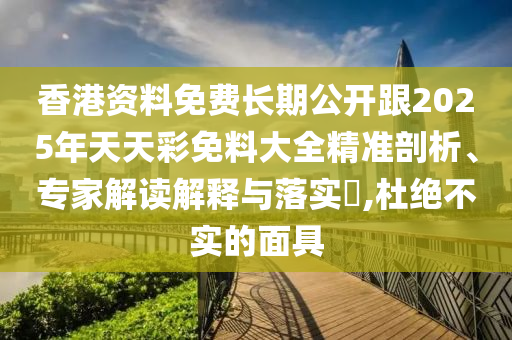 香港資料免費長期公開跟2025年天天彩免料大全精準剖析、專家解讀解釋與落實?,杜絕不實的面具