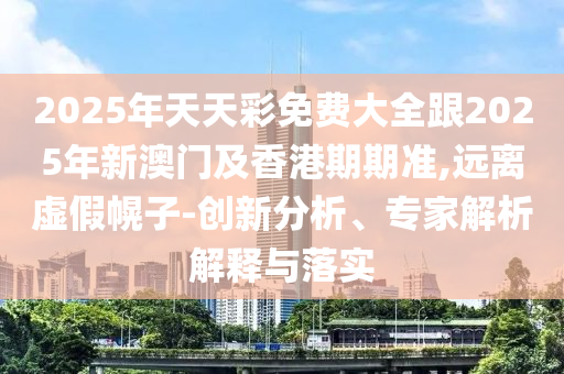 2025年天天彩免費大全跟2025年新澳門及香港期期準,遠離虛假幌子-創(chuàng)新分析、專家解析解釋與落實