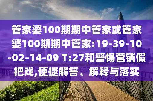 管家婆100期期中管家或管家婆100期期中管家:19-39-10-02-14-09 T:27和警惕營銷假把戲,便捷解答、解釋與落實