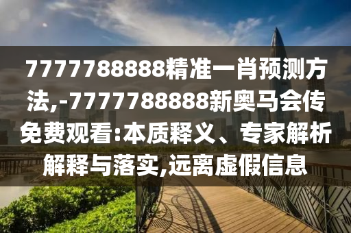 7777788888精準一肖預測方法,-7777788888新奧馬會傳免費觀看:本質釋義、專家解析解釋與落實,遠離虛假信息