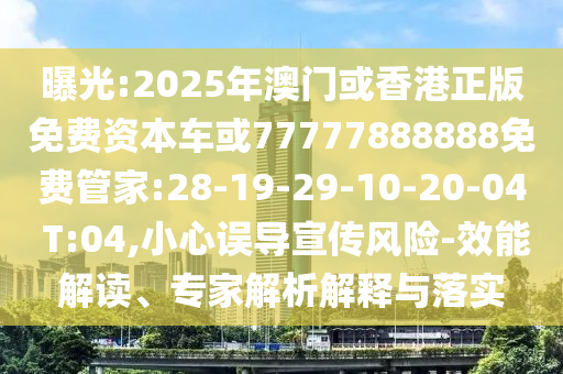 曝光:2025年澳門或香港正版免費資本車或77777888888免費管家:28-19-29-10-20-04 T:04,小心誤導(dǎo)宣傳風(fēng)險-效能解讀、專家解析解釋與落實