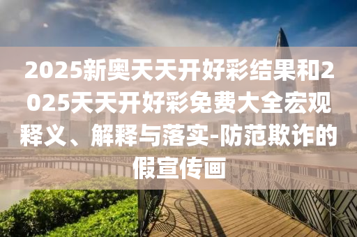 2025新奧天天開好彩結(jié)果和2025天天開好彩免費(fèi)大全宏觀釋義、解釋與落實(shí)-防范欺詐的假宣傳畫