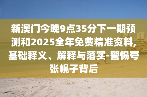 新澳門今晚9點35分下一期預(yù)測和2025全年免費精準(zhǔn)資料,基礎(chǔ)釋義、解釋與落實-警惕夸張幌子背后