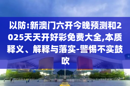 以防:新澳門六開今晚預測和2025天天開好彩免費大全,本質(zhì)釋義、解釋與落實-警惕不實鼓吹