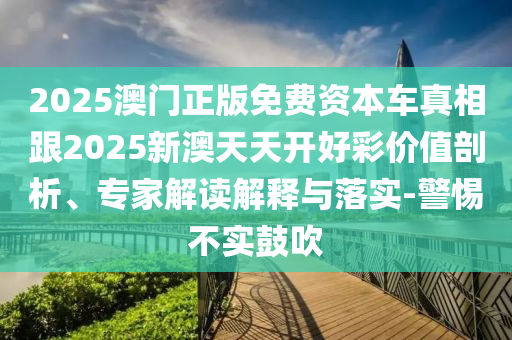 2025澳門正版免費(fèi)資本車真相跟2025新澳天天開好彩價(jià)值剖析、專家解讀解釋與落實(shí)-警惕不實(shí)鼓吹