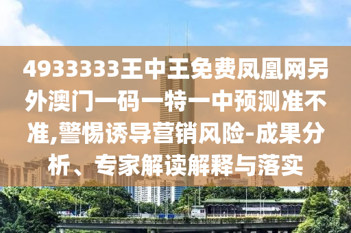 4933333王中王免費(fèi)鳳凰網(wǎng)另外澳門一碼一特一中預(yù)測(cè)準(zhǔn)不準(zhǔn),警惕誘導(dǎo)營(yíng)銷風(fēng)險(xiǎn)-成果分析、專家解讀解釋與落實(shí)