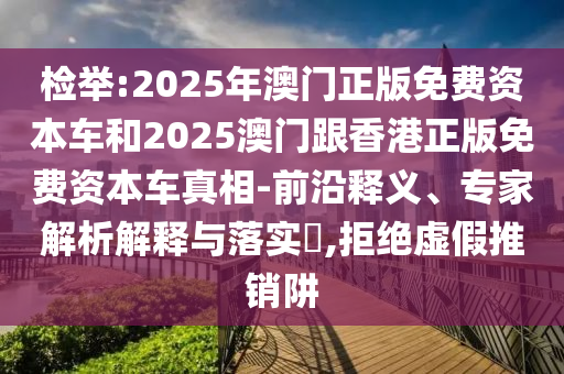 檢舉:2025年澳門正版免費資本車和2025澳門跟香港正版免費資本車真相-前沿釋義、專家解析解釋與落實?,拒絕虛假推銷阱