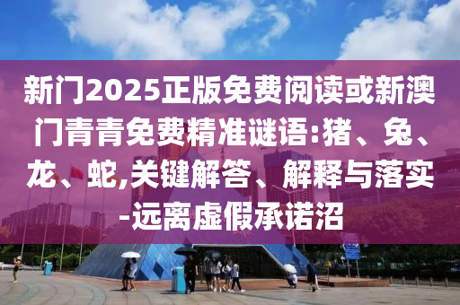 新門2025正版免費閱讀或新澳門青青免費精準謎語:豬、兔、龍、蛇,關鍵解答、解釋與落實-遠離虛假承諾沼