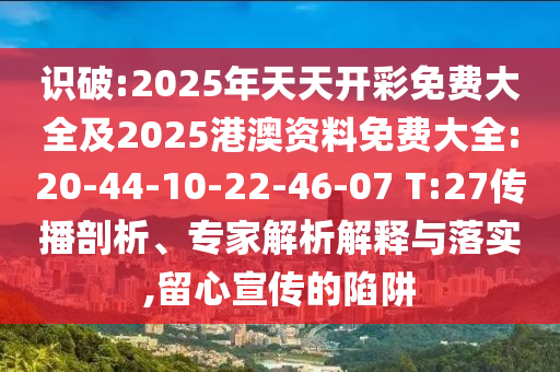 識破:2025年天天開彩免費大全及2025港澳資料免費大全:20-44-10-22-46-07 T:27傳播剖析、專家解析解釋與落實,留心宣傳的陷阱