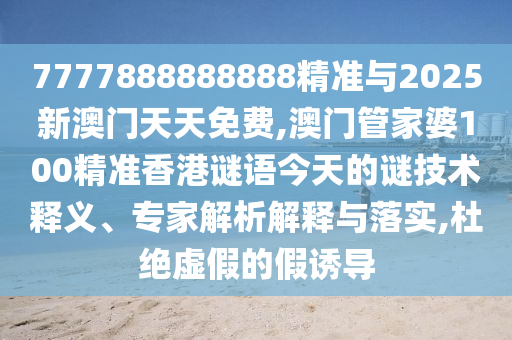 7777888888888精準(zhǔn)與2025新澳門天天免費(fèi),澳門管家婆100精準(zhǔn)香港謎語今天的謎技術(shù)釋義、專家解析解釋與落實(shí),杜絕虛假的假誘導(dǎo)