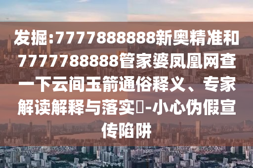 發(fā)掘:7777888888新奧精準和7777788888管家婆鳳凰網(wǎng)查一下云間玉箭通俗釋義、專家解讀解釋與落實?-小心偽假宣傳陷阱