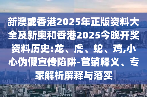 新澳或香港2025年正版資料大全及新奧和香港2025今晚開獎資料歷史:龍、虎、蛇、雞,小心偽假宣傳陷阱-營銷釋義、專家解析解釋與落實