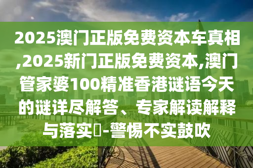 2025澳門正版免費(fèi)資本車真相,2025新門正版免費(fèi)資本,澳門管家婆100精準(zhǔn)香港謎語今天的謎詳盡解答、專家解讀解釋與落實(shí)?-警惕不實(shí)鼓吹