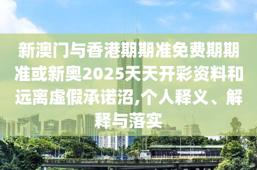 新澳門與香港期期準(zhǔn)免費期期準(zhǔn)或新奧2025天天開彩資料和遠(yuǎn)離虛假承諾沼,個人釋義、解釋與落實
