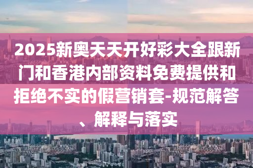 2025新奧天天開好彩大全跟新門和香港內(nèi)部資料免費(fèi)提供和拒絕不實(shí)的假營銷套-規(guī)范解答、解釋與落實(shí)