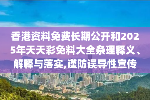 香港資料免費(fèi)長(zhǎng)期公開和2025年天天彩免料大全條理釋義、解釋與落實(shí),謹(jǐn)防誤導(dǎo)性宣傳