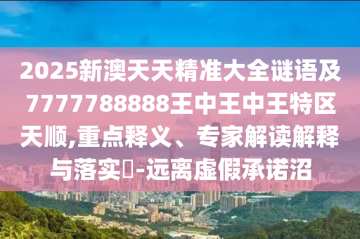 2025新澳天天精準(zhǔn)大全謎語及7777788888王中王中王特區(qū)天順,重點釋義、專家解讀解釋與落實?-遠(yuǎn)離虛假承諾沼