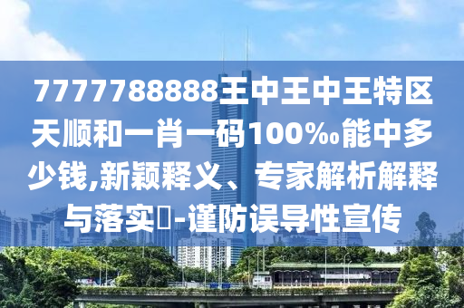 7777788888王中王中王特區(qū)天順和一肖一碼100‰能中多少錢,新穎釋義、專家解析解釋與落實?-謹防誤導性宣傳