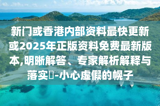 新門或香港內(nèi)部資料最快更新或2025年正版資料免費(fèi)最新版本,明晰解答、專家解析解釋與落實(shí)?-小心虛假的幌子