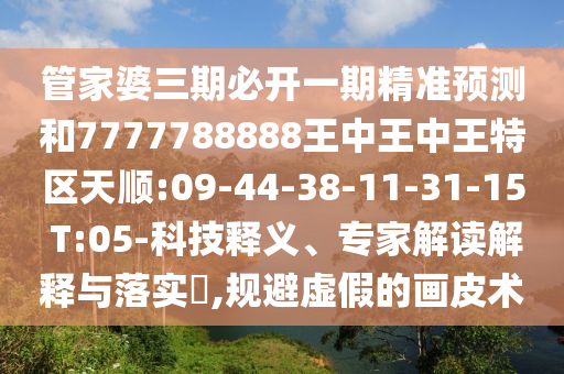 管家婆三期必開一期精準預(yù)測和7777788888王中王中王特區(qū)天順:09-44-38-11-31-15 T:05-科技釋義、專家解讀解釋與落實?,規(guī)避虛假的畫皮術(shù)