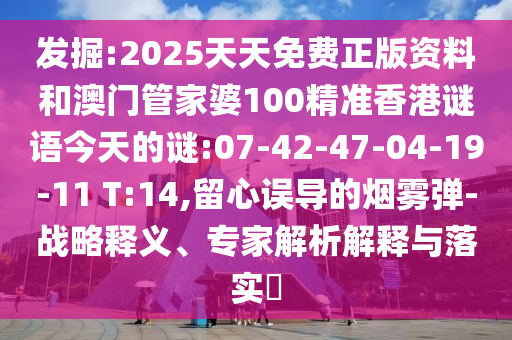 發(fā)掘:2025天天免費(fèi)正版資料和澳門管家婆100精準(zhǔn)香港謎語今天的謎:07-42-47-04-19-11 T:14,留心誤導(dǎo)的煙霧彈-戰(zhàn)略釋義、專家解析解釋與落實(shí)?