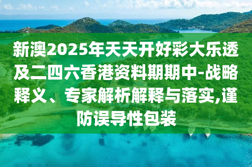 新澳2025年天天開好彩大樂透及二四六香港資料期期中-戰(zhàn)略釋義、專家解析解釋與落實(shí),謹(jǐn)防誤導(dǎo)性包裝