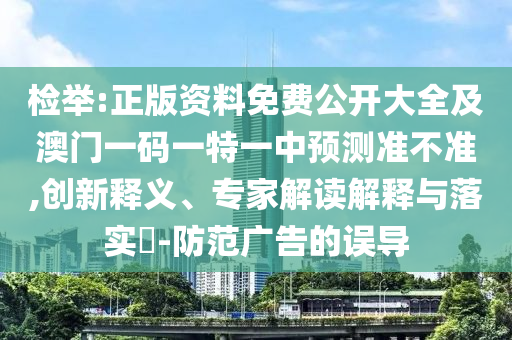檢舉:正版資料免費(fèi)公開大全及澳門一碼一特一中預(yù)測準(zhǔn)不準(zhǔn),創(chuàng)新釋義、專家解讀解釋與落實(shí)?-防范廣告的誤導(dǎo)