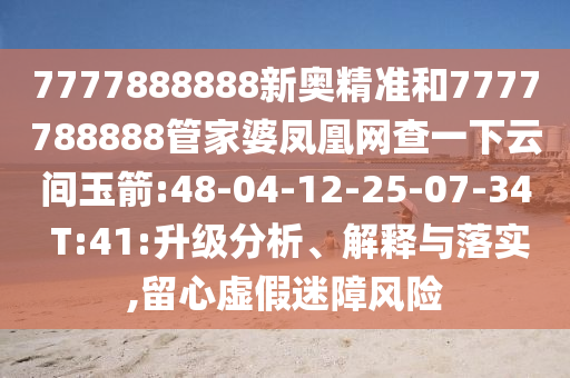 7777888888新奧精準(zhǔn)和7777788888管家婆鳳凰網(wǎng)查一下云間玉箭:48-04-12-25-07-34 T:41:升級分析、解釋與落實(shí),留心虛假迷障風(fēng)險